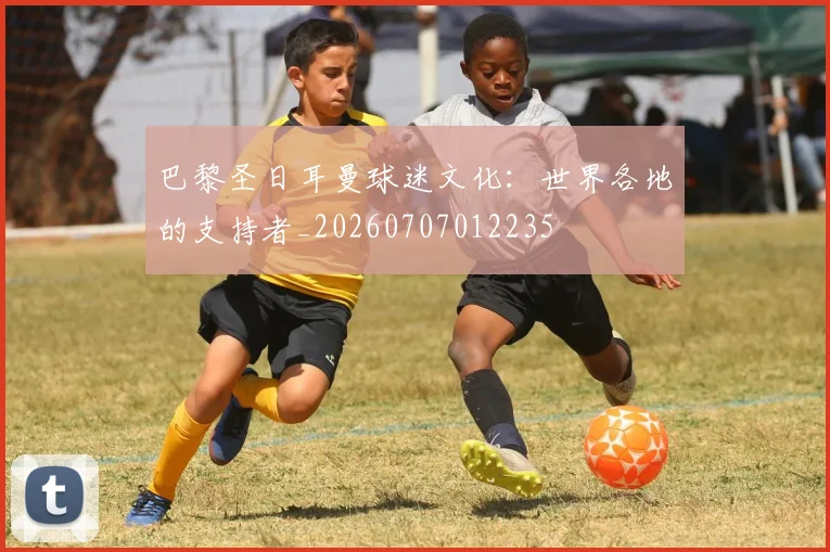 巴黎圣日耳曼球迷文化:世界各地的支持者_20260707012235