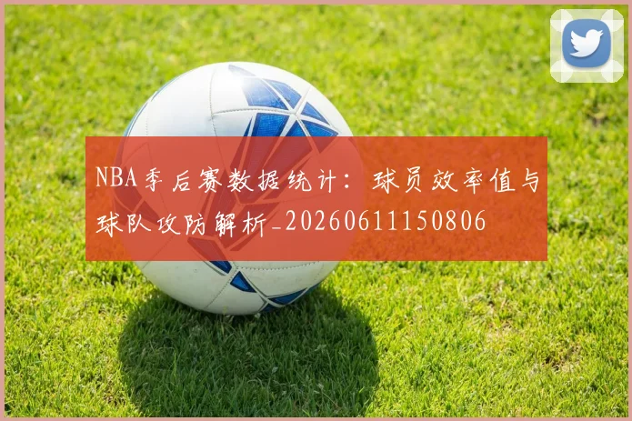 NBA季后赛数据统计:球员效率值与球队攻防解析_20260611150806