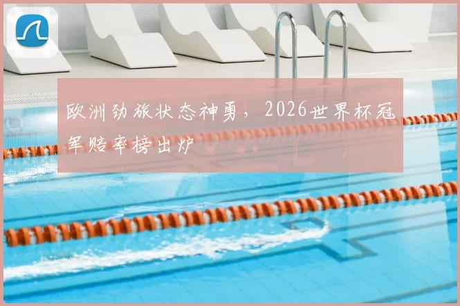 欧洲劲旅状态神勇，2026世界杯冠军赔率榜出炉