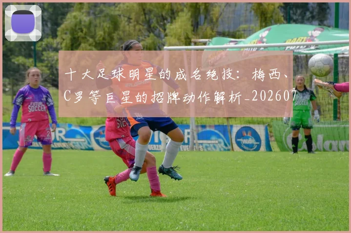 十大足球明星的成名绝技：梅西、C罗等巨星的招牌动作解析_20260707012026