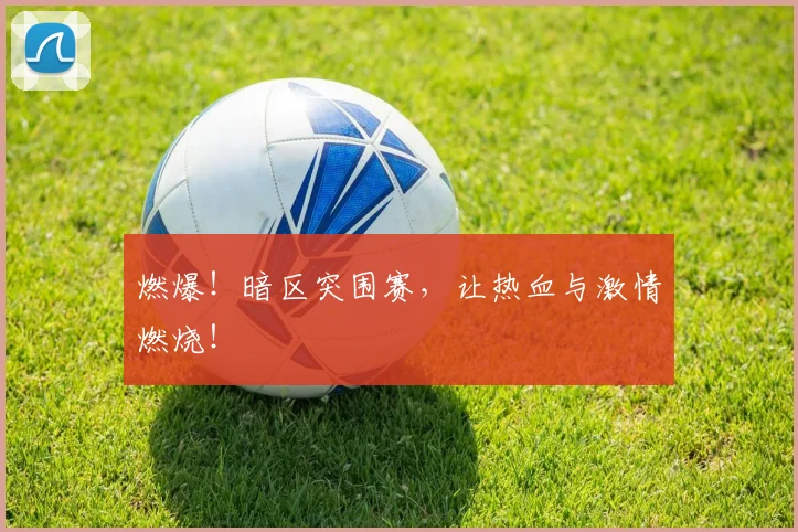 燃爆！暗区突围赛，让热血与激情燃烧！