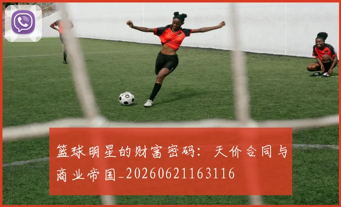 篮球明星的财富密码：天价合同与商业帝国_20260621163116