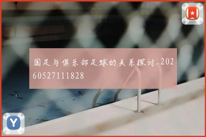 国足与俱乐部足球的关系探讨_20260527111828