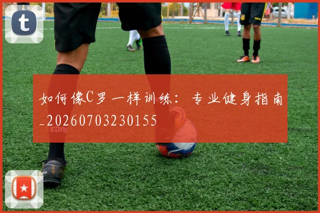 如何像C罗一样训练:专业健身指南_20260703230155