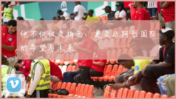他不仅仅是梅西，更是迈阿密国际的希望与未来