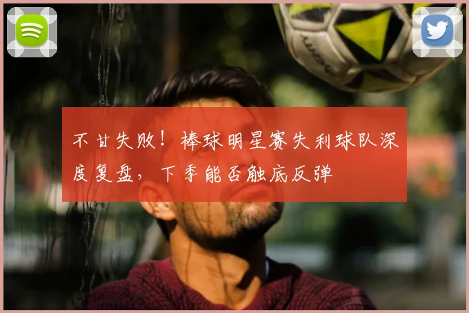 不甘失败!棒球明星赛失利球队深度复盘,下季能否触底反弹