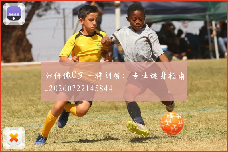如何像C罗一样训练：专业健身指南_20260722145844