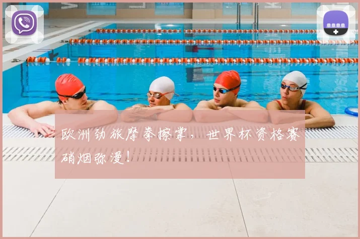 欧洲劲旅摩拳擦掌,世界杯资格赛硝烟弥漫!