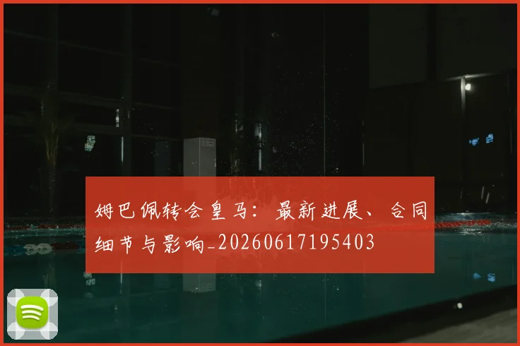 姆巴佩转会皇马:最新进展、合同细节与影响_20260617195403