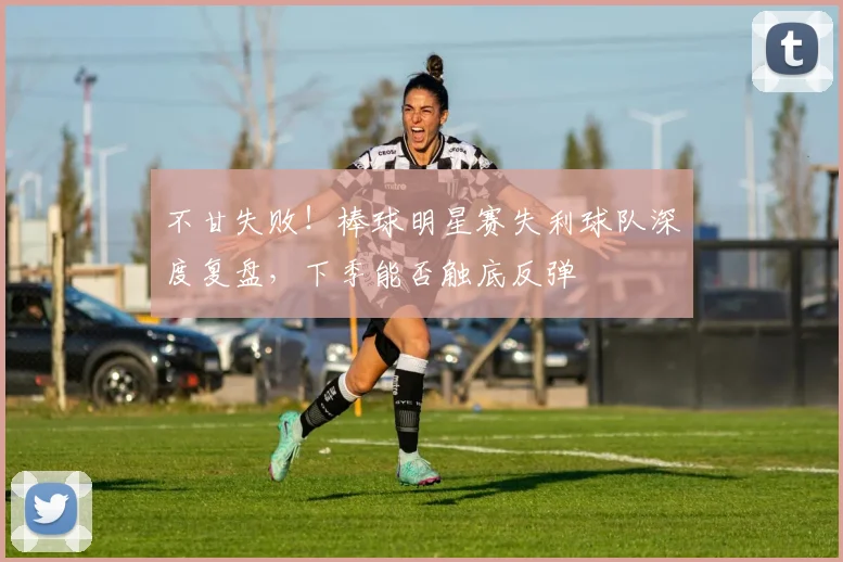 不甘失败!棒球明星赛失利球队深度复盘,下季能否触底反弹
