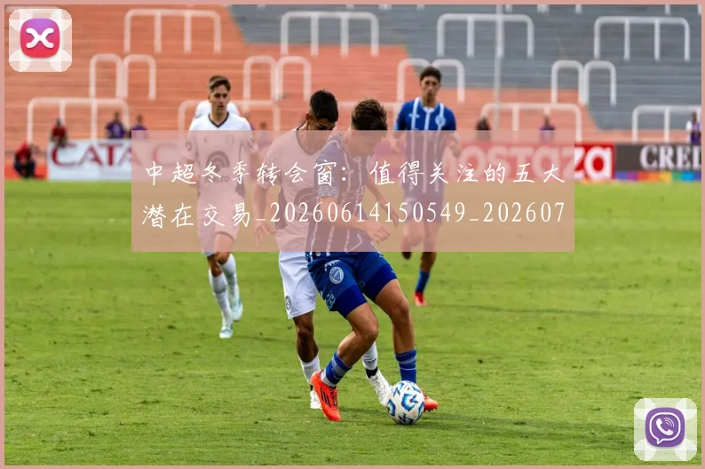 中超冬季转会窗:值得关注的五大潜在交易_20260614150549_20260703204027