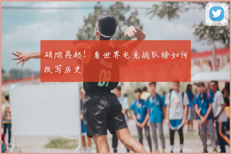 硝烟再起!看世界电竞战队榜如何改写历史