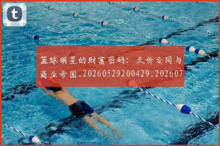 篮球明星的财富密码:天价合同与商业帝国_20260529200429_20260708200644