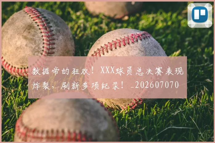 数据帝的狂欢!XXX球员总决赛表现炸裂,刷新多项纪录!_20260707020420