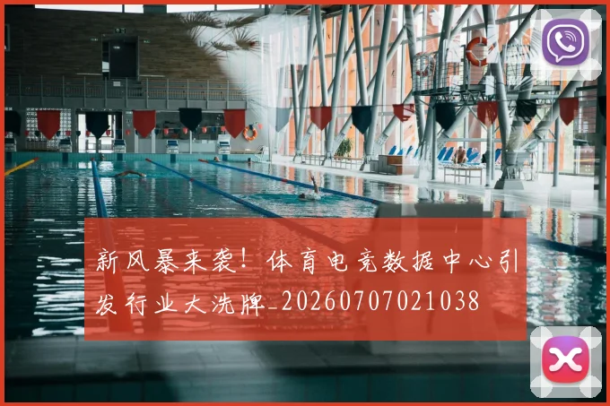 新风暴来袭！体育电竞数据中心引发行业大洗牌_20260707021038