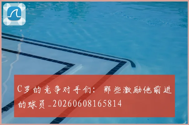 C罗的竞争对手们:那些激励他前进的球员_20260608165814