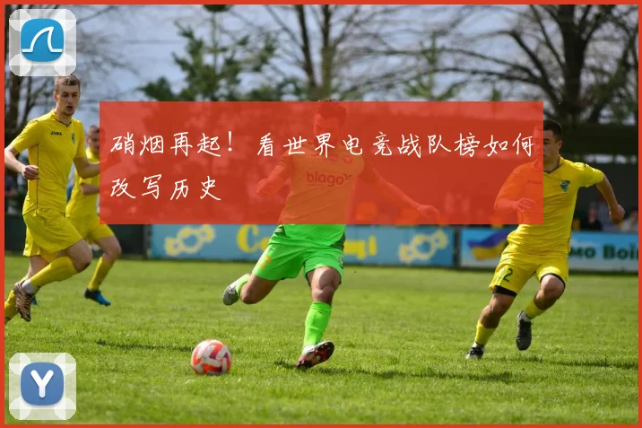 硝烟再起！看世界电竞战队榜如何改写历史