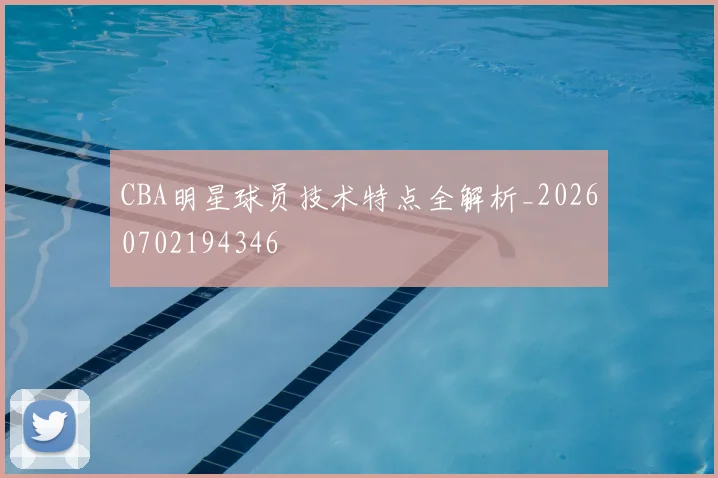 CBA明星球员技术特点全解析_20260702194346