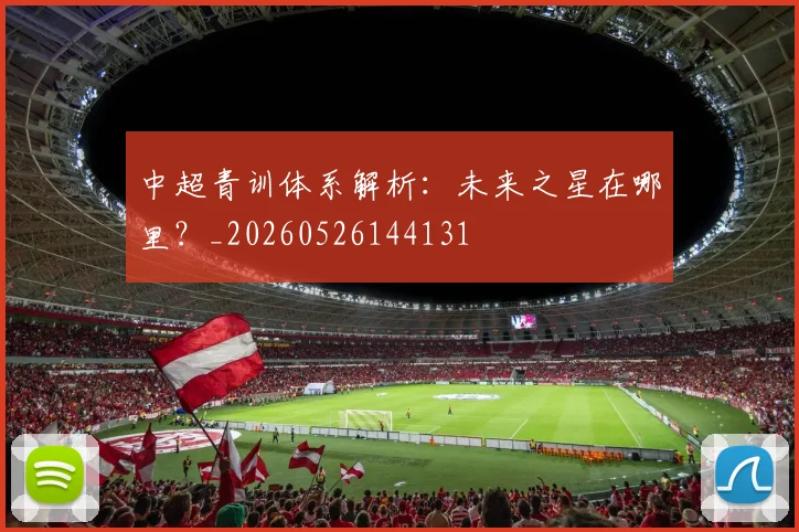 中超青训体系解析:未来之星在哪里?_20260526144131