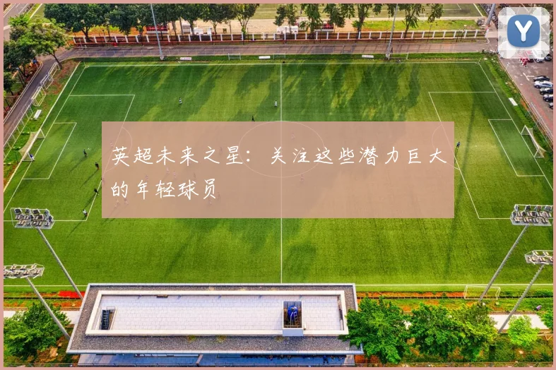 英超未来之星：关注这些潜力巨大的年轻球员