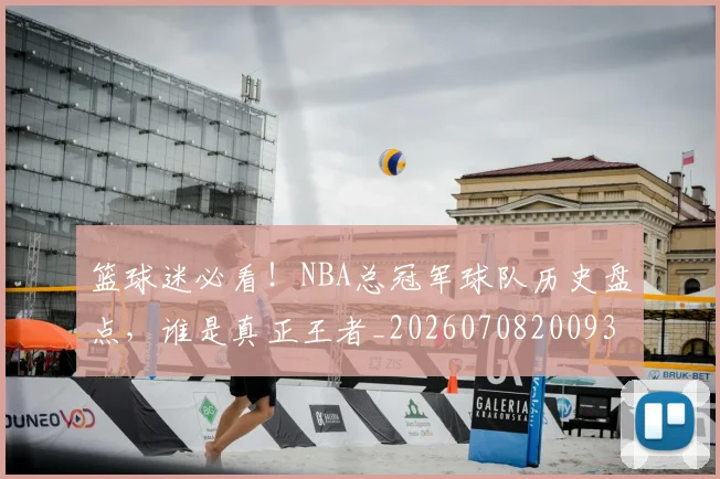 篮球迷必看！NBA总冠军球队历史盘点，谁是真正王者_20260708200939